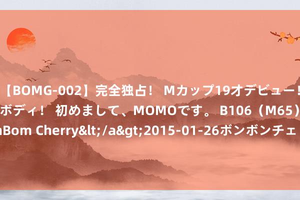 【BOMG-002】完全独占！ Mカップ19才デビュー！ 100万人に1人の超乳ボディ！ 初めまして、MOMOです。 B106（M65） W58 H85 / BomBom Cherry</a>2015-01-26ボンボンチェリー/妄想族&$BOMBO187分钟 短视频助力老字号提质焕新