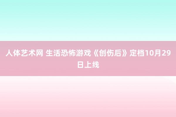 人体艺术网 生活恐怖游戏《创伤后》定档10月29日上线