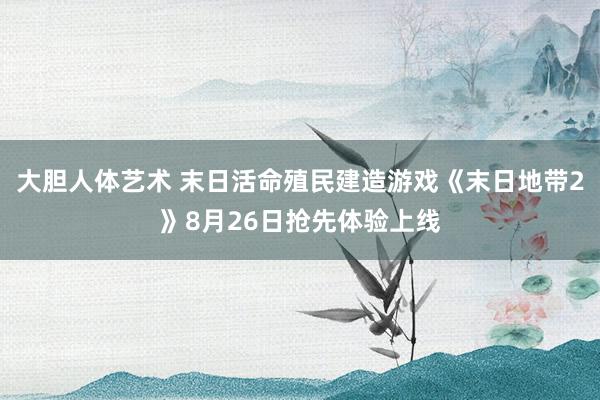 大胆人体艺术 末日活命殖民建造游戏《末日地带2》8月26日抢先体验上线