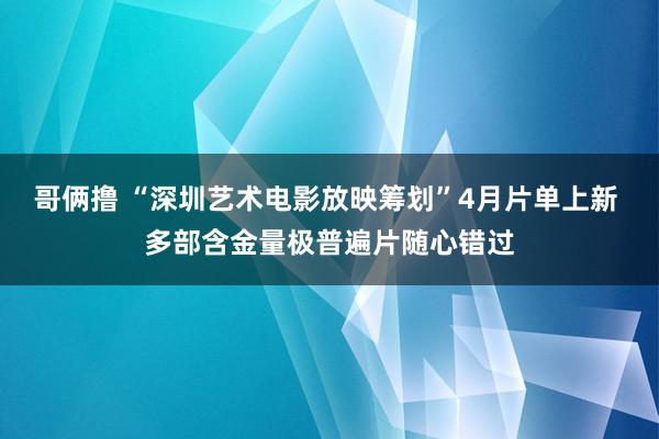 哥俩撸 “深圳艺术电影放映筹划”4月片单上新 多部含金量极普遍片随心错过