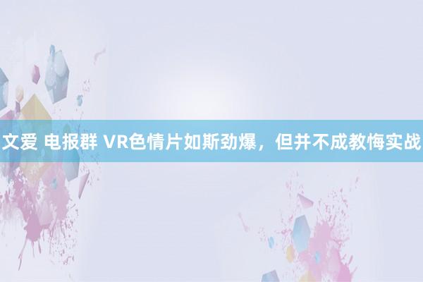 文爱 电报群 VR色情片如斯劲爆，但并不成教悔实战