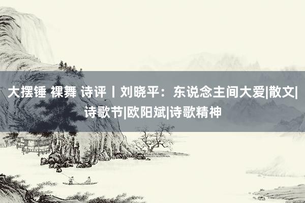 大摆锤 裸舞 诗评丨刘晓平：东说念主间大爱|散文|诗歌节|欧阳斌|诗歌精神