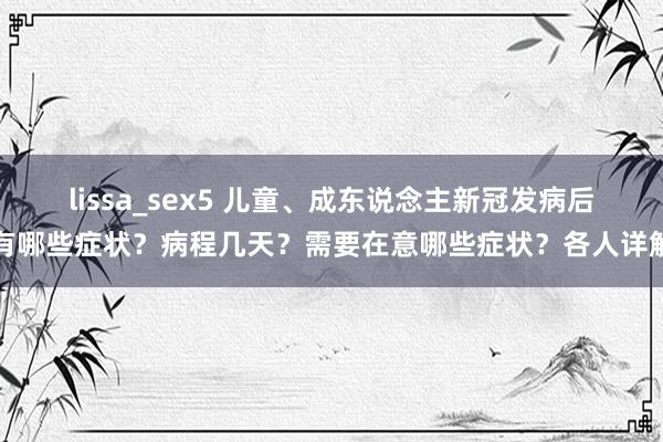 lissa_sex5 儿童、成东说念主新冠发病后有哪些症状？病程几天？需要在意哪些症状？各人详解