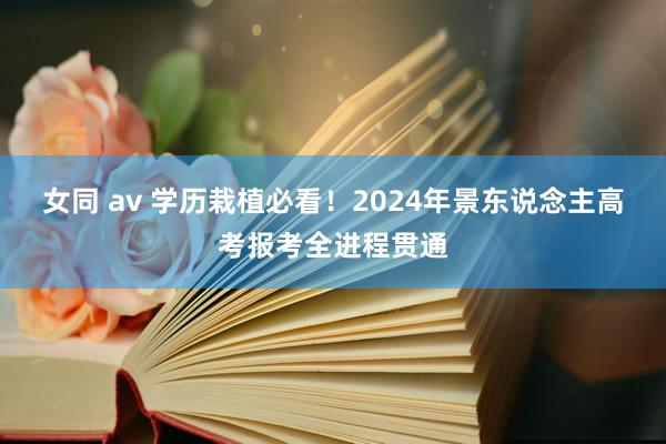 女同 av 学历栽植必看！2024年景东说念主高考报考全进程贯通