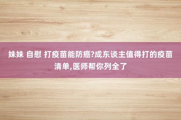 妹妹 自慰 打疫苗能防癌?成东谈主值得打的疫苗清单，医师帮你列全了