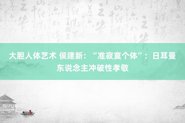 大胆人体艺术 侯建新：“准寂寞个体”：日耳曼东说念主冲破性孝敬