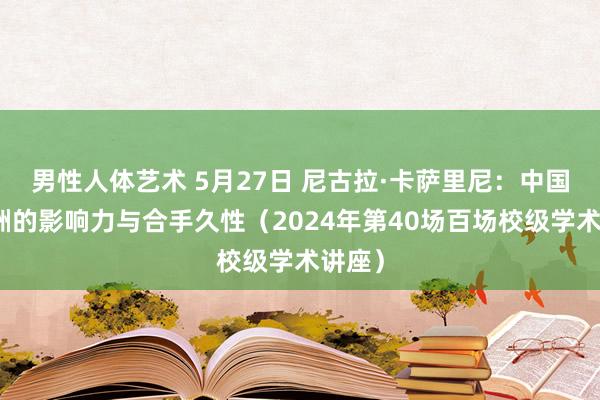 男性人体艺术 5月27日 尼古拉·卡萨里尼：中国在欧洲的影响力与合手久性（2024年第40场百场校级学术讲座）