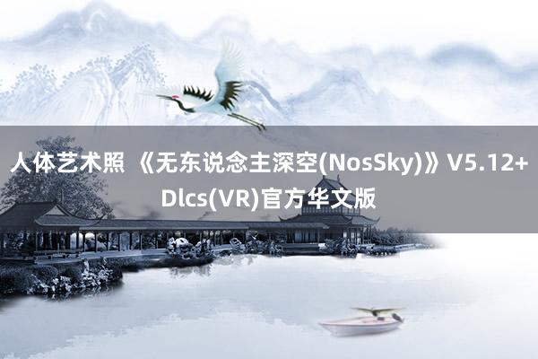 人体艺术照 《无东说念主深空(NosSky)》V5.12+Dlcs(VR)官方华文版