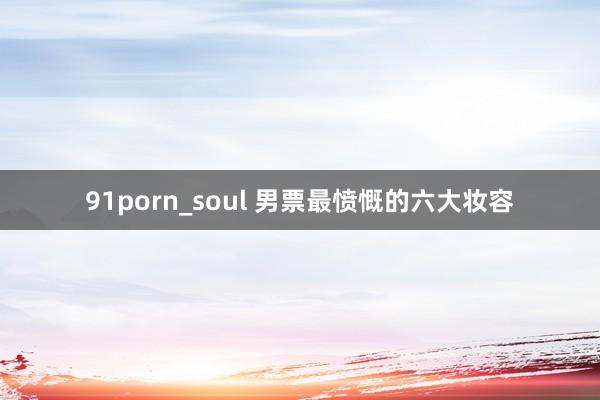 91porn_soul 男票最愤慨的六大妆容