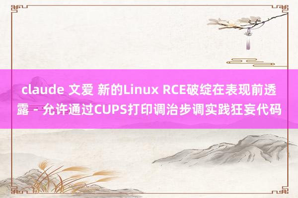 claude 文爱 新的Linux RCE破绽在表现前透露 - 允许通过CUPS打印调治步调实践狂妄代码