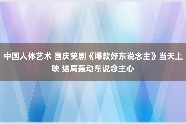 中国人体艺术 国庆笑剧《爆款好东说念主》当天上映 结局轰动东说念主心