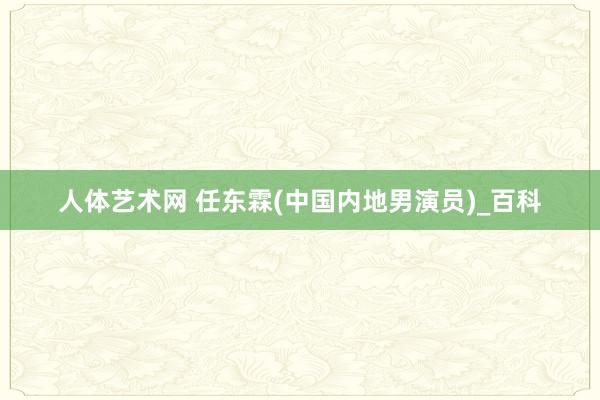 人体艺术网 任东霖(中国内地男演员)_百科